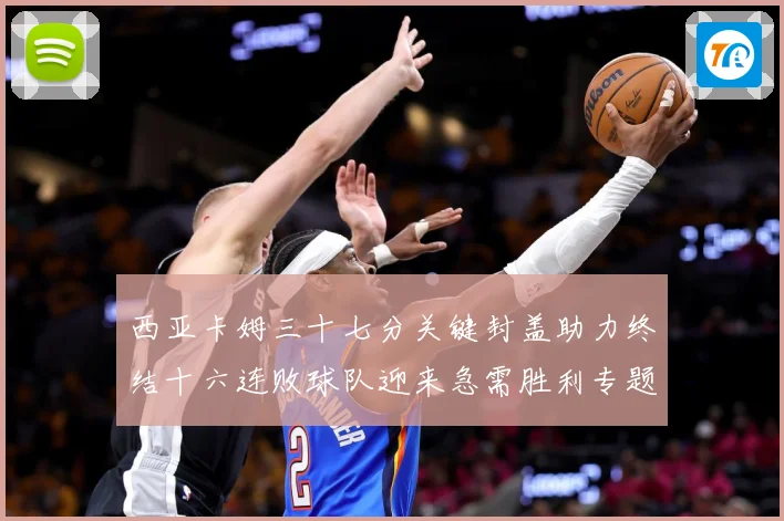 西亚卡姆三十七分关键封盖助力终结十六连败球队迎来急需胜利专题观察-深度解析