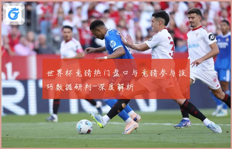 世界杯竞猜热门盘口与竞猜参与技巧数据研判-深度解析