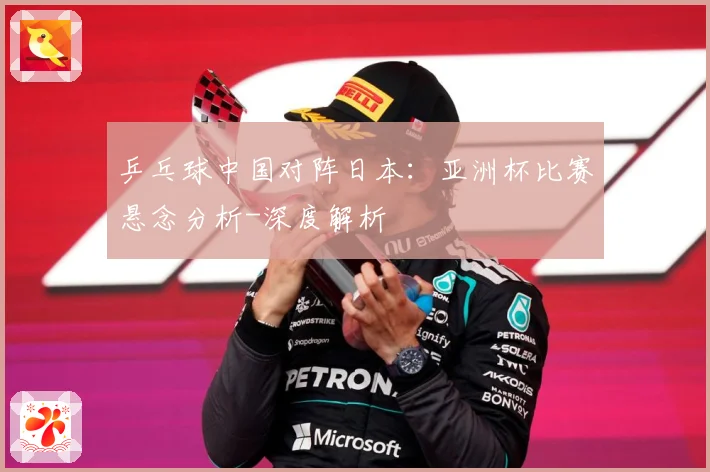 乒乓球中国对阵日本：亚洲杯比赛悬念分析-深度解析