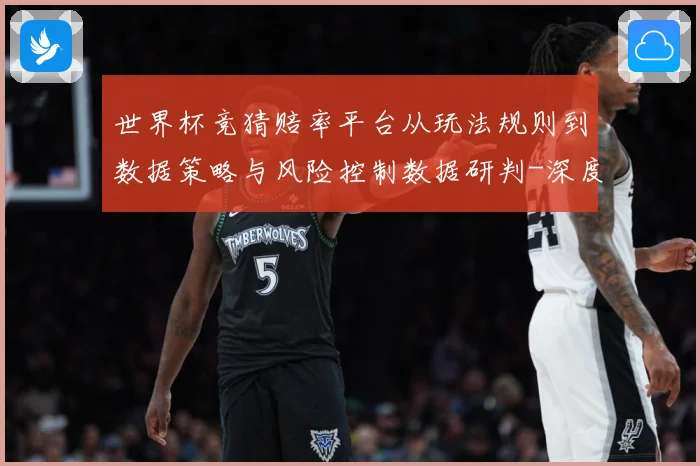 世界杯竞猜赔率平台从玩法规则到数据策略与风险控制数据研判-深度解析