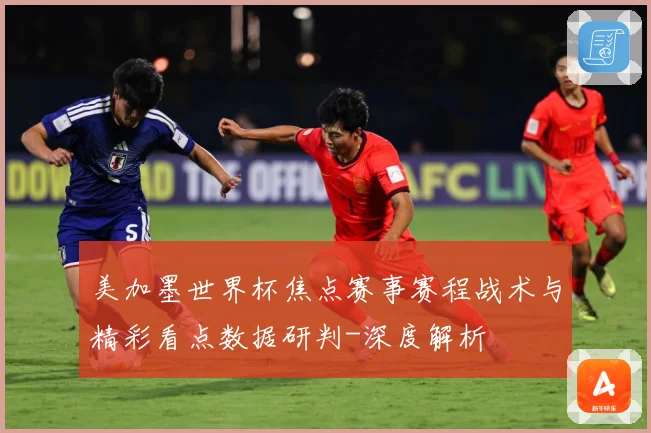 美加墨世界杯焦点赛事赛程战术与精彩看点数据研判-深度解析