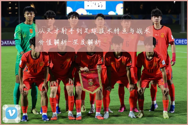 从天才射手到足球技术特点与战术价值解析-深度解析