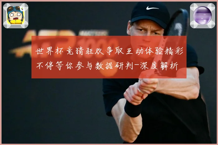 世界杯竞猜狂欢争取互动体验精彩不停等你参与数据研判-深度解析