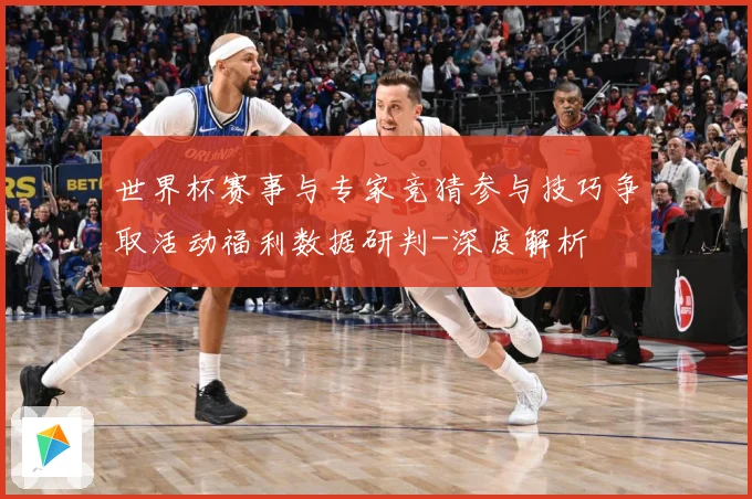 世界杯赛事与专家竞猜参与技巧争取活动福利数据研判-深度解析
