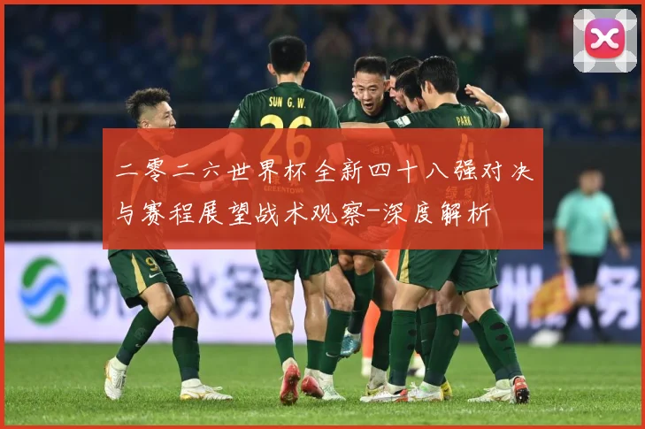 二零二六世界杯全新四十八强对决与赛程展望战术观察-深度解析