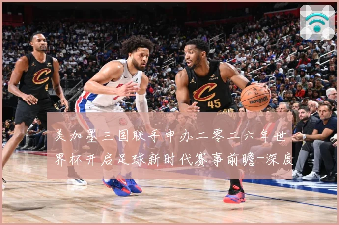 美加墨三国联手申办二零二六年世界杯开启足球新时代赛事前瞻-深度解析