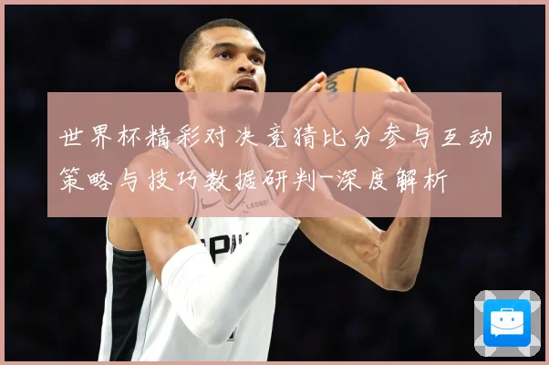 世界杯精彩对决竞猜比分参与互动策略与技巧数据研判-深度解析