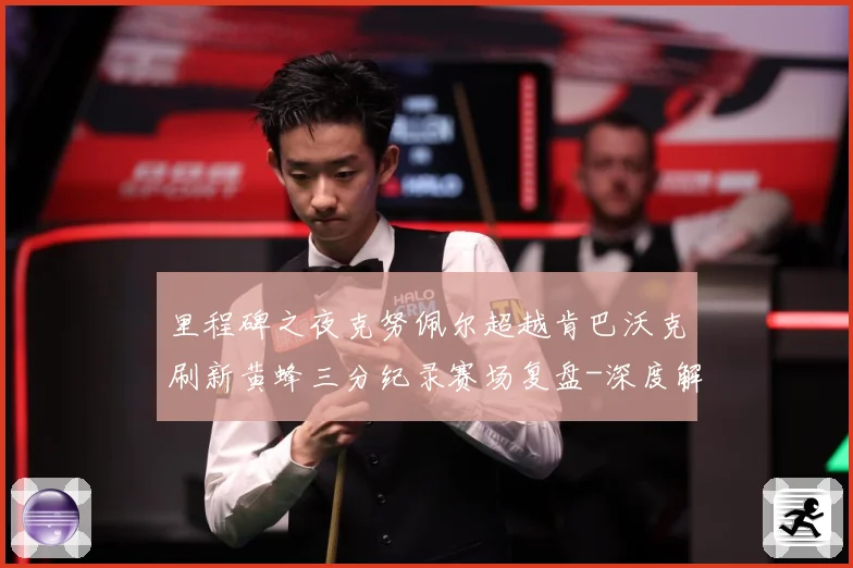 里程碑之夜克努佩尔超越肯巴沃克刷新黄蜂三分纪录赛场复盘-深度解析