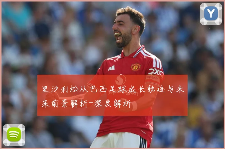 里沙利松从巴西足球成长轨迹与未来前景解析-深度解析
