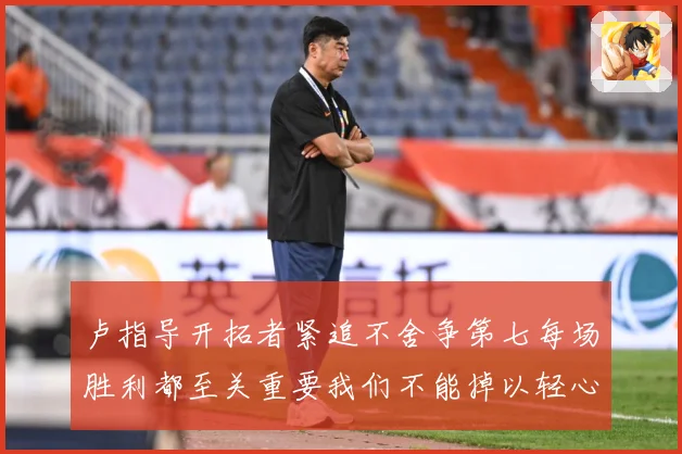 卢指导开拓者紧追不舍争第七每场胜利都至关重要我们不能掉以轻心成长观察-深度解析