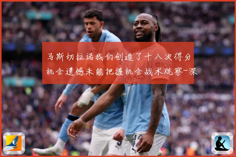 马斯切拉诺我们创造了十八次得分机会遗憾未能把握机会战术观察-深度解析