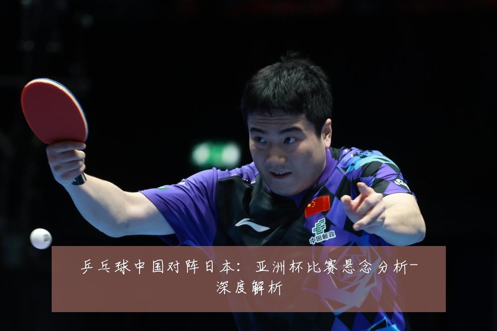 乒乓球中国对阵日本:亚洲杯比赛悬念分析-深度解析