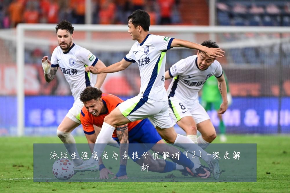 泳坛生涯高光与竞技价值解析(2)-深度解析