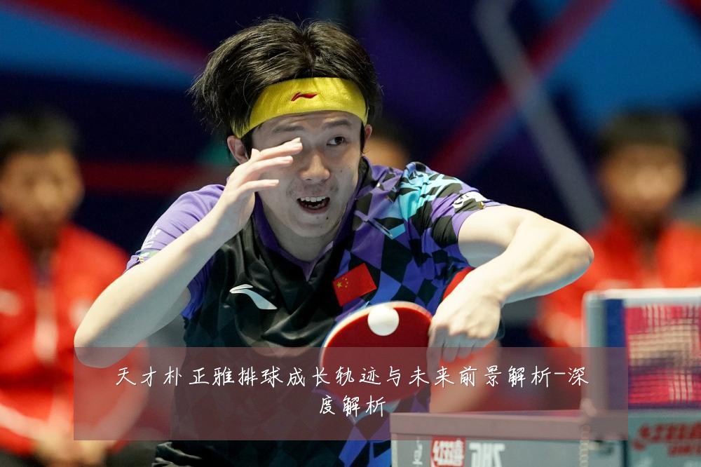 天才朴正雅排球成长轨迹与未来前景解析-深度解析