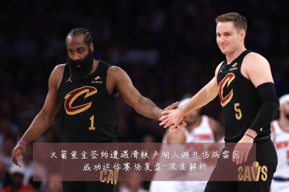 火箭重金签约遭遇滑铁卢湖人避开伤病雷区成功运作赛场复盘-深度解析