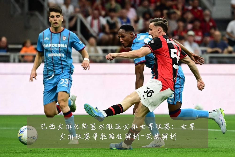 巴西女排对阵塞尔维亚女排世界联赛：世界女排联赛争胜路径解析-深度解析
