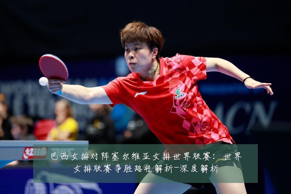 巴西女排对阵塞尔维亚女排世界联赛：世界女排联赛争胜路径解析-深度解析