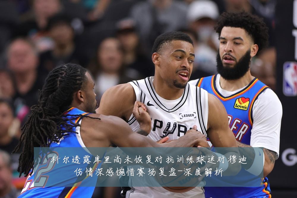 科尔透露库里尚未恢复对抗训练球迷对穆迪伤情深感惋惜赛场复盘-深度解析