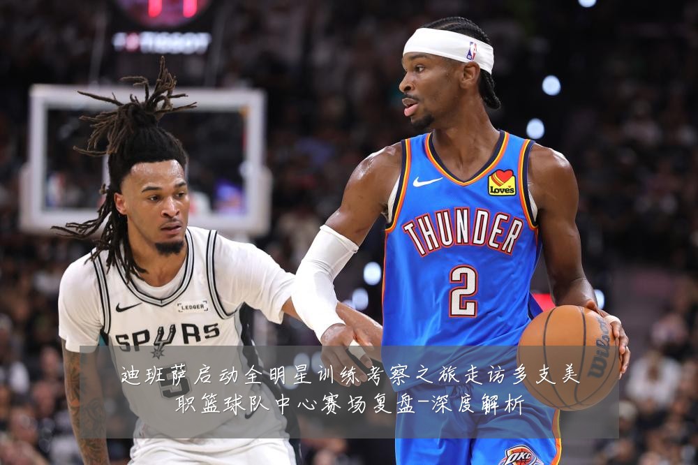 迪班萨启动全明星训练考察之旅走访多支美职篮球队中心赛场复盘-深度解析