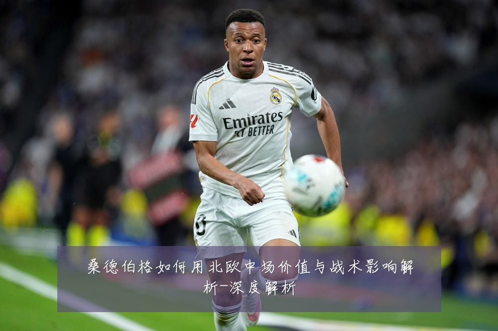 桑德伯格如何用北欧中场价值与战术影响解析-深度解析