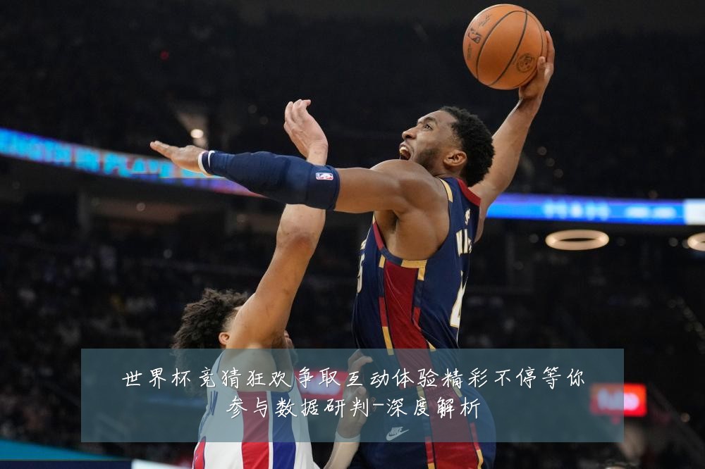 世界杯竞猜狂欢争取互动体验精彩不停等你参与数据研判-深度解析