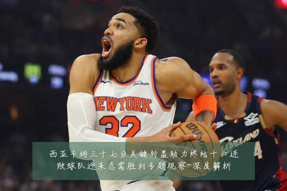 西亚卡姆三十七分关键封盖助力终结十六连败球队迎来急需胜利专题观察-深度解析