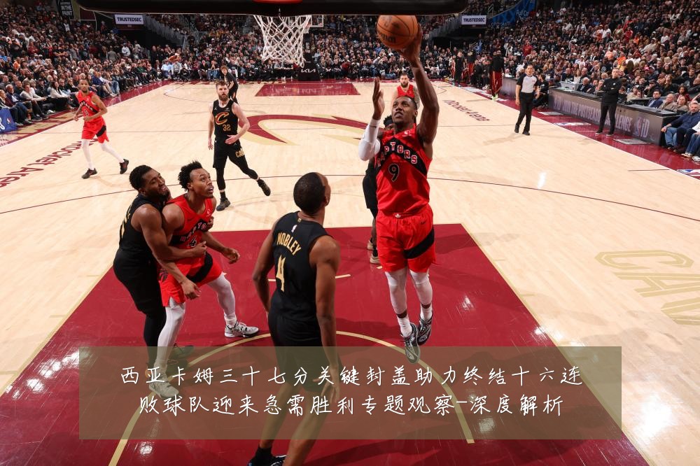 西亚卡姆三十七分关键封盖助力终结十六连败球队迎来急需胜利专题观察-深度解析